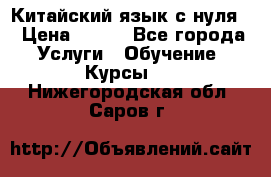 Китайский язык с нуля. › Цена ­ 750 - Все города Услуги » Обучение. Курсы   . Нижегородская обл.,Саров г.